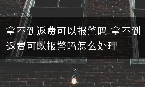 拿不到返费可以报警吗 拿不到返费可以报警吗怎么处理