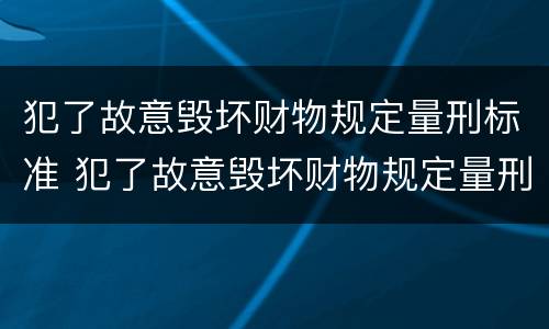 犯了故意毁坏财物规定量刑标准 犯了故意毁坏财物规定量刑标准是