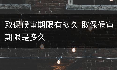 取保候审期限有多久 取保候审期限是多久