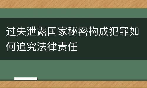 过失泄露国家秘密构成犯罪如何追究法律责任