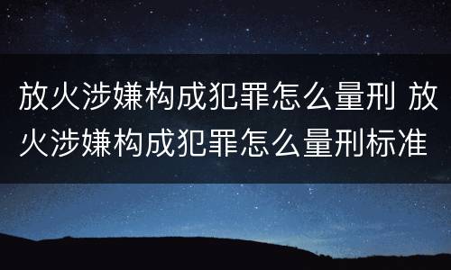 放火涉嫌构成犯罪怎么量刑 放火涉嫌构成犯罪怎么量刑标准