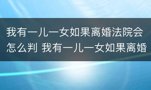 我有一儿一女如果离婚法院会怎么判 我有一儿一女如果离婚法院会怎么判决