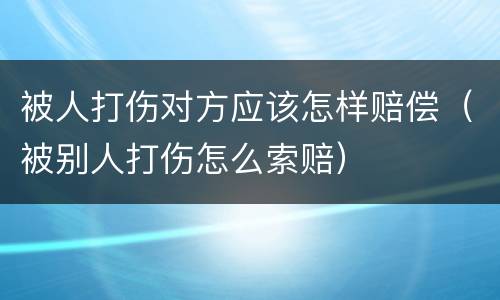 被人打伤对方应该怎样赔偿（被别人打伤怎么索赔）