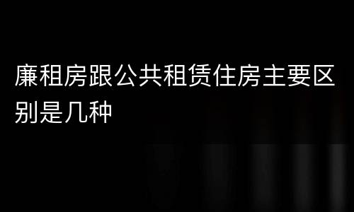廉租房跟公共租赁住房主要区别是几种