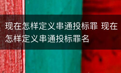 现在怎样定义串通投标罪 现在怎样定义串通投标罪名