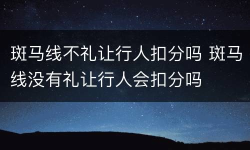 斑马线不礼让行人扣分吗 斑马线没有礼让行人会扣分吗