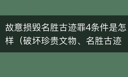 故意损毁名胜古迹罪4条件是怎样（破坏珍贵文物、名胜古迹罪）
