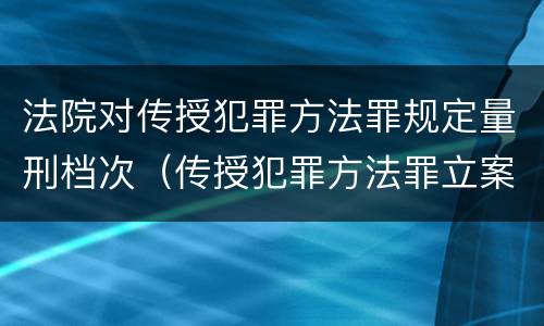 法院对传授犯罪方法罪规定量刑档次（传授犯罪方法罪立案标准）