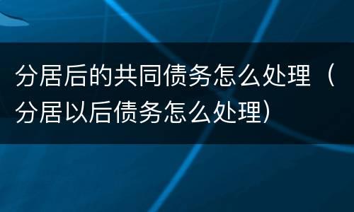 分居后的共同债务怎么处理（分居以后债务怎么处理）