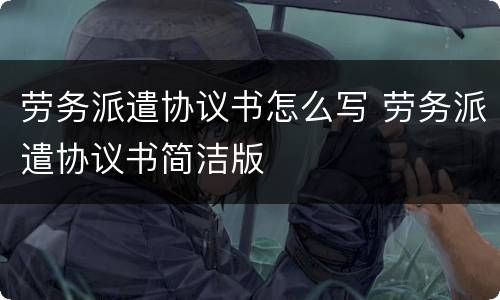 劳务派遣协议书怎么写 劳务派遣协议书简洁版