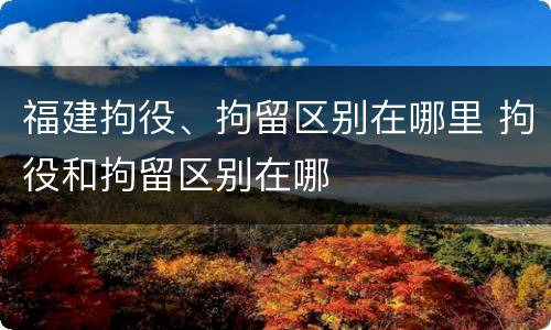 福建拘役、拘留区别在哪里 拘役和拘留区别在哪