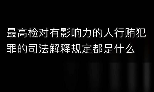 最高检对有影响力的人行贿犯罪的司法解释规定都是什么