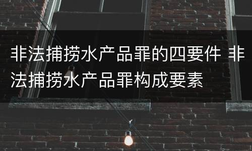 非法捕捞水产品罪的四要件 非法捕捞水产品罪构成要素