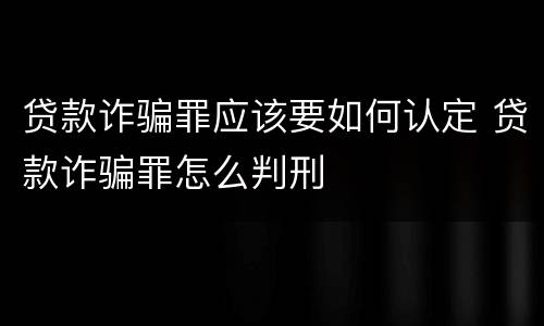 贷款诈骗罪应该要如何认定 贷款诈骗罪怎么判刑