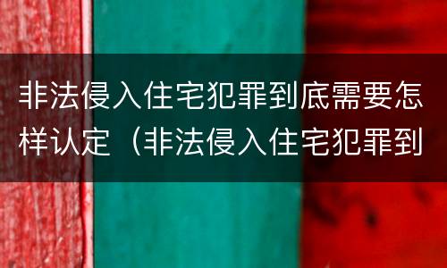 非法侵入住宅犯罪到底需要怎样认定（非法侵入住宅犯罪到底需要怎样认定呢）