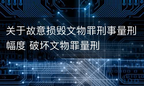 关于故意损毁文物罪刑事量刑幅度 破坏文物罪量刑