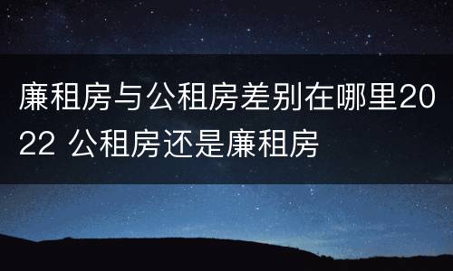廉租房与公租房差别在哪里2022 公租房还是廉租房