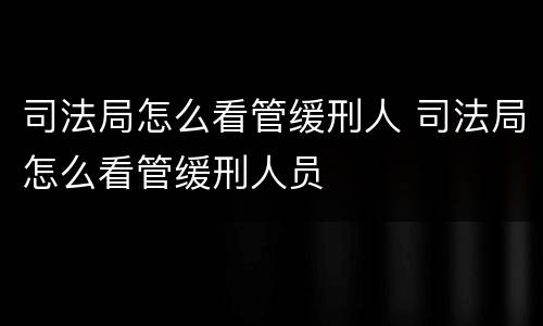 司法局怎么看管缓刑人 司法局怎么看管缓刑人员
