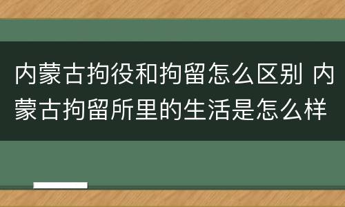 内蒙古拘役和拘留怎么区别 内蒙古拘留所里的生活是怎么样的