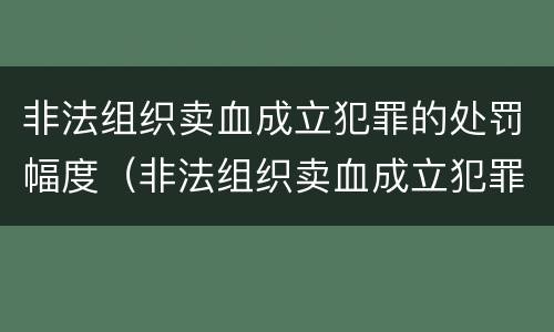 非法组织卖血成立犯罪的处罚幅度（非法组织卖血成立犯罪的处罚幅度是多少）