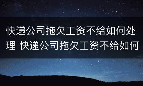 快递公司拖欠工资不给如何处理 快递公司拖欠工资不给如何处理投诉电话