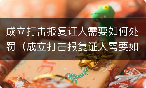 成立打击报复证人需要如何处罚（成立打击报复证人需要如何处罚呢）