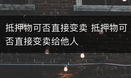抵押物可否直接变卖 抵押物可否直接变卖给他人