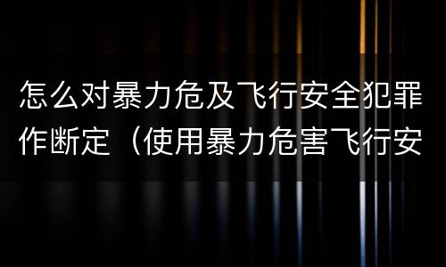 怎么对暴力危及飞行安全犯罪作断定（使用暴力危害飞行安全罪的主要特征）