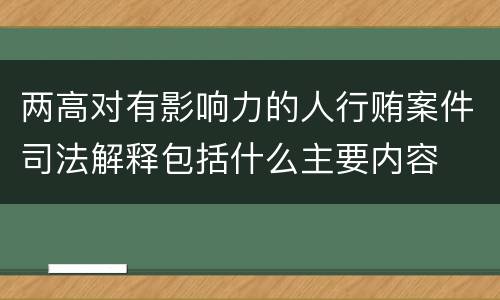 两高对有影响力的人行贿案件司法解释包括什么主要内容