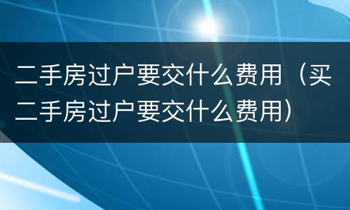二手房过户要交什么费用（买二手房过户要交什么费用）