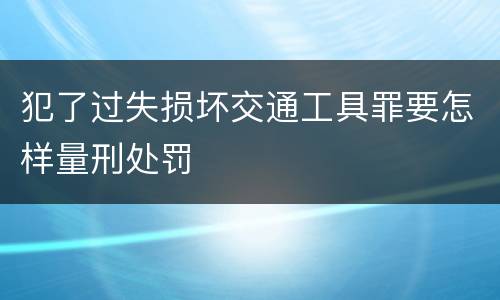 犯了过失损坏交通工具罪要怎样量刑处罚