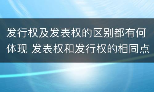 发行权及发表权的区别都有何体现 发表权和发行权的相同点