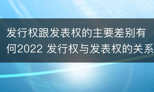 发行权跟发表权的主要差别有何2022 发行权与发表权的关系