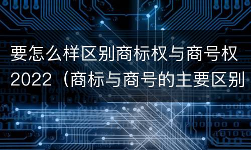 要怎么样区别商标权与商号权2022（商标与商号的主要区别表现）