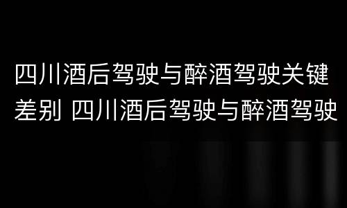 四川酒后驾驶与醉酒驾驶关键差别 四川酒后驾驶与醉酒驾驶关键差别在哪