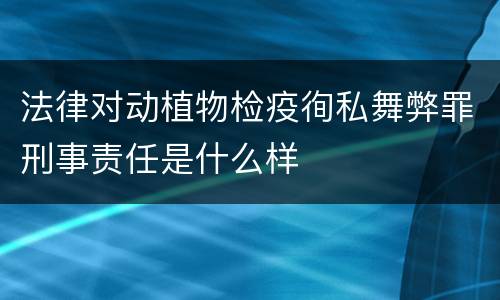 法律对动植物检疫徇私舞弊罪刑事责任是什么样