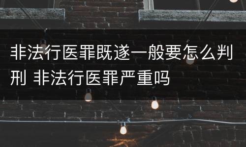 非法行医罪既遂一般要怎么判刑 非法行医罪严重吗