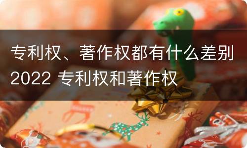 专利权、著作权都有什么差别2022 专利权和著作权