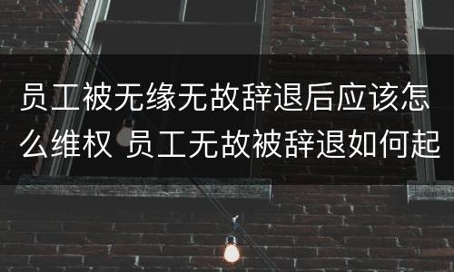 员工被无缘无故辞退后应该怎么维权 员工无故被辞退如何起诉