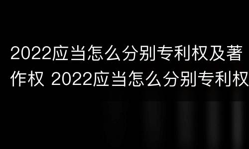 2022应当怎么分别专利权及著作权 2022应当怎么分别专利权及著作权的种类