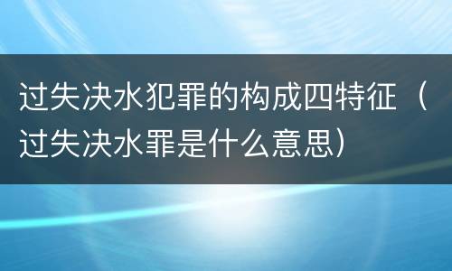 过失决水犯罪的构成四特征（过失决水罪是什么意思）