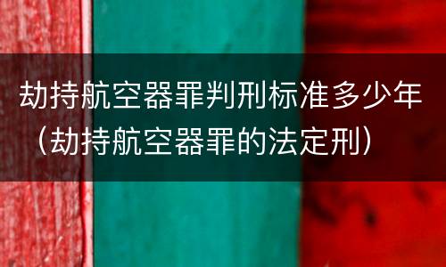 劫持航空器罪判刑标准多少年（劫持航空器罪的法定刑）