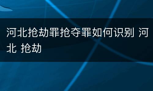 河北抢劫罪抢夺罪如何识别 河北 抢劫