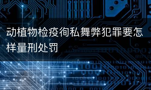 动植物检疫徇私舞弊犯罪要怎样量刑处罚