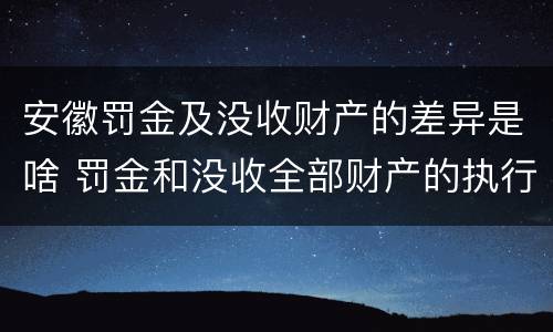 安徽罚金及没收财产的差异是啥 罚金和没收全部财产的执行顺序