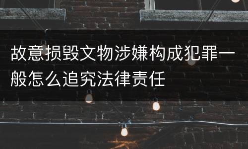 故意损毁文物涉嫌构成犯罪一般怎么追究法律责任