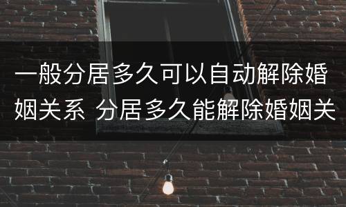 一般分居多久可以自动解除婚姻关系 分居多久能解除婚姻关系