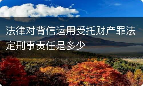 法律对背信运用受托财产罪法定刑事责任是多少