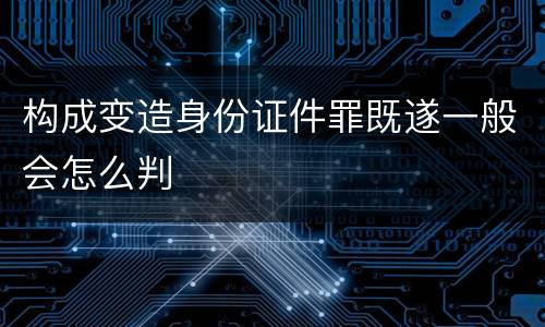 构成变造身份证件罪既遂一般会怎么判