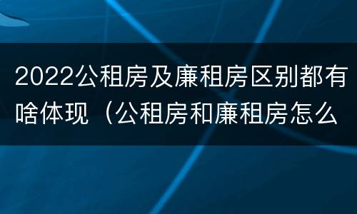2022公租房及廉租房区别都有啥体现（公租房和廉租房怎么收费）